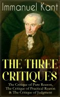 eBook: THE THREE CRITIQUES: The Critique of Pure Reason, The Critique of Practical Reason & The Critique of