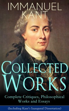 eBook: Collected Works of Immanuel Kant: Complete Critiques, Philosophical Works and Essays (Including Kant