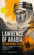 eBook: Lawrence of Arabia: The Man Behind the Myth (Complete Autobiographical Works, Memoirs & Letters) (An