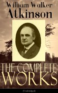 eBook: The Complete Works of William Walker Atkinson (Unabridged)