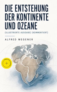 eBook: Die Entstehung der Kontinente und Ozeane (Illustrierte Ausgabe) (Kommentiert)
