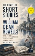 ebook: The Complete Short Stories of William Dean Howells: 40+ Tales & Children's Stories (Illustrated) (An