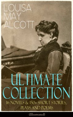 ebook: LOUISA MAY ALCOTT Ultimate Collection: 16 Novels & 150+ Short Stories, Plays and Poems (Illustrated)