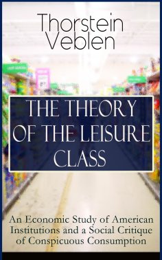 eBook: THE THEORY OF THE LEISURE CLASS: An Economic Study of American Institutions and a Social Critique of
