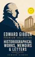 ebook: EDWARD GIBBON Premium Collection: Historiographical Works, Memoirs & Letters (Annotated)