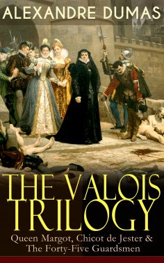 ebook: THE VALOIS TRILOGY: Queen Margot, Chicot de Jester & The Forty-Five Guardsmen
