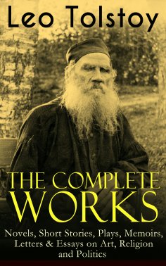 eBook: The Complete Works of Leo Tolstoy: Novels, Short Stories, Plays, Memoirs, Letters & Essays on Art, R