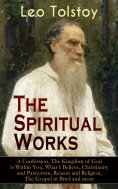 ebook: The Spiritual Works of Leo Tolstoy: A Confession, The Kingdom of God is Within You, What I Believe, 