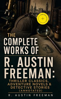 eBook: The Complete Works of R. Austin Freeman: Thriller Classics, Adventure Novels & Detective Stories (An