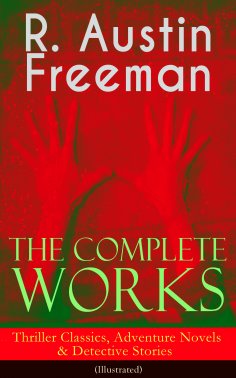 eBook: The Complete Works of R. Austin Freeman: Thriller Classics, Adventure Novels & Detective Stories