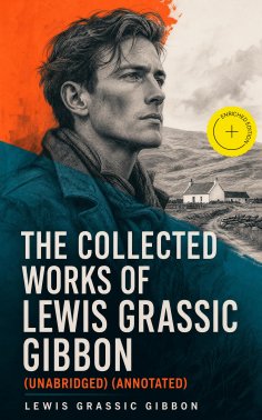 ebook: The Collected Works of Lewis Grassic Gibbon (Unabridged) (Annotated)