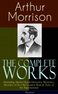 ebook: The Complete Works of Arthur Morrison (Including Martin Hewitt Detective Mysteries, Sketches of the 
