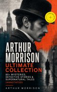 ebook: ARTHUR MORRISON Ultimate Collection: 80+ Mysteries, Detective Stories & Supernatural Tales (Annotate