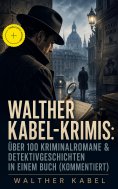 ebook: Walther Kabel-Krimis: Über 100 Kriminalromane & Detektivgeschichten in einem Buch (Kommentiert)