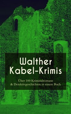 ebook: Walther Kabel-Krimis: Über 100 Kriminalromane & Detektivgeschichten in einem Buch