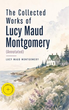 ebook: The Collected Works of Lucy Maud Montgomery (Annotated)