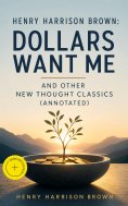 ebook: Henry Harrison Brown: Dollars Want Me and Other New Thought Classics (Annotated)