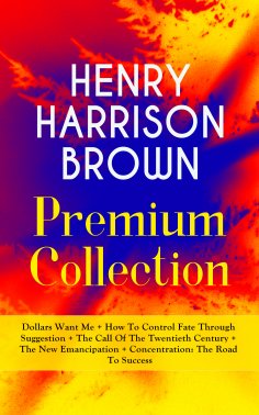 eBook: HENRY HARRISON BROWN Premium Collection: Dollars Want Me + How To Control Fate Through Suggestion + 
