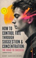 ebook: How To Control Fate Through Suggestion & Concentration: The Road To Success (Annotated)