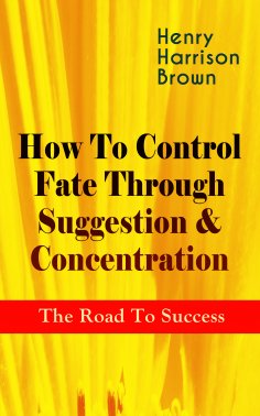ebook: How To Control Fate Through Suggestion & Concentration: The Road To Success