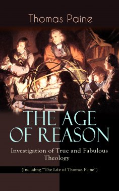 ebook: THE AGE OF REASON - Investigation of True and Fabulous Theology (Including "The Life of Thomas Paine