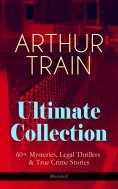eBook: ARTHUR TRAIN Ultimate Collection: 60+ Mysteries, Legal Thrillers & True Crime Stories (Illustrated)