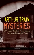 eBook: ARTHUR TRAIN MYSTERIES: 50+ Legal Thrillers, True Crime Stories & Detective Tales (Illustrated)