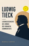 eBook: Ludwig Tieck - Lebensgeschichte des Königs der Romantik (Kommentiert)