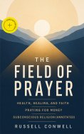 ebook: THE FIELD OF PRAYER: Health, Healing, and Faith + Praying for Money + Subconscious Religion (Annotat