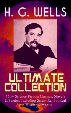 eBook: H. G. WELLS Ultimate Collection: 120+ Science Fiction Classics, Novels & Stories; Including Scientif