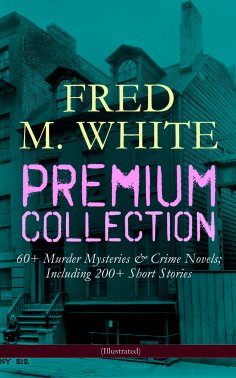 eBook: FRED M. WHITE Premium Collection: 60+ Murder Mysteries & Crime Novels; Including 200+ Short Stories 