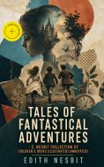 ebook: TALES OF FANTASTICAL ADVENTURES – E. Nesbit Collection of Children's Books (Illustrated) (Annotated)