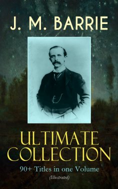 ebook: J. M. BARRIE Ultimate Collection: 90+ Titles in one Volume (Illustrated)