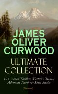 eBook: JAMES OLIVER CURWOOD Ultimate Collection: 40+ Action Thrillers, Western Classics, Adventure Novels &