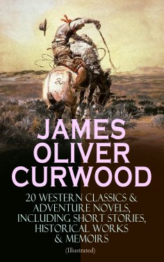 eBook: JAMES OLIVER CURWOOD: 20 Western Classics & Adventure Novels, Including Short Stories, Historical Wo