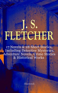ebook: J. S. FLETCHER: 17 Novels & 28 Short Stories, Including Detective Mysteries, Adventure Novels, Crime