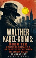 eBook: Walther Kabel-Krimis: Über 120 Kriminalromane & Detektivgeschichten in einem Buch (Kommentiert)