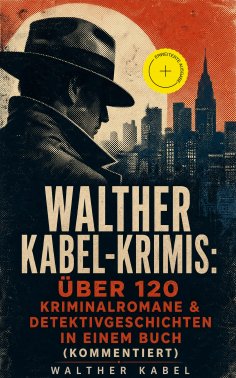 ebook: Walther Kabel-Krimis: Über 120 Kriminalromane & Detektivgeschichten in einem Buch (Kommentiert)