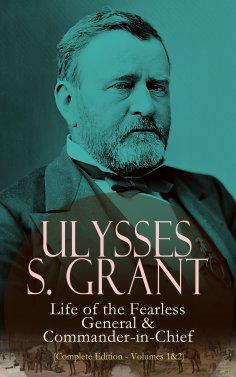 eBook: Ulysses S. Grant: Life of the Fearless General & Commander-in-Chief (Complete Edition - Volumes 1&2)