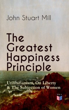 ebook: The Greatest Happiness Principle - Utilitarianism, On Liberty & The Subjection of Women