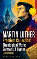 eBook: MARTIN LUTHER Premium Collection: Theological Works, Sermons & Hymns (Annotated)