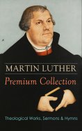 ebook: MARTIN LUTHER Premium Collection: Theological Works, Sermons & Hymns