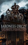 eBook: BARONESS ORCZY Ultimate Collection: 130+ Action-Adventure Novels, Thrillers & Detective Stories