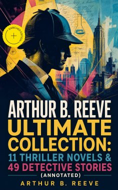 ebook: ARTHUR B. REEVE Ultimate Collection: 11 Thriller Novels & 49 Detective Stories (Annotated)