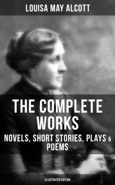 eBook: The Complete Works of Louisa May Alcott: Novels, Short Stories, Plays & Poems (Illustrated Edition)