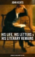 ebook: John Keats: His Life, His Letters & His Literary Remains (Knowing the Man Behind the Lyrics)