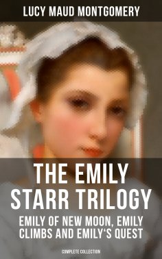 ebook: The Emily Starr Trilogy: Emily of New Moon, Emily Climbs and Emily's Quest (Complete Collection)