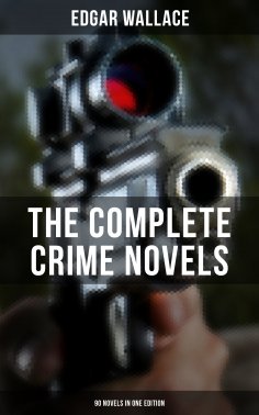 eBook: The Complete Crime Novels of Edgar Wallace (90 Novels in One Edition)