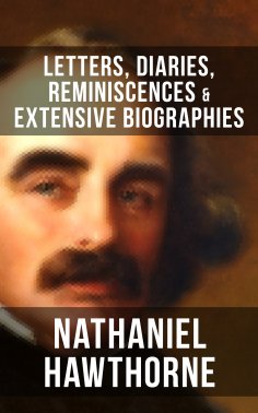 eBook: Nathaniel Hawthorne: Letters, Diaries, Reminiscences & Extensive Biographies