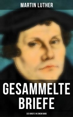 ebook: Gesammelte Briefe von Martin Luther (323 Briefe in einem Band)
